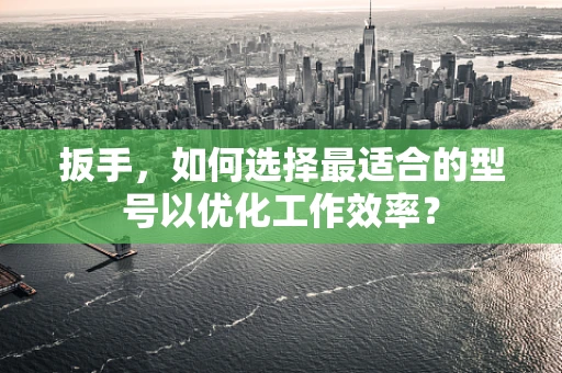 扳手，如何选择最适合的型号以优化工作效率？