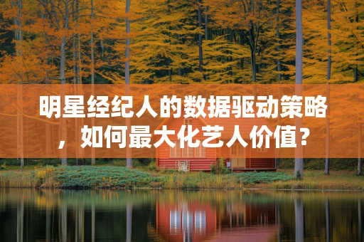 明星经纪人的数据驱动策略，如何最大化艺人价值？