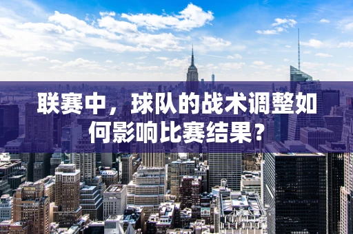 联赛中，球队的战术调整如何影响比赛结果？