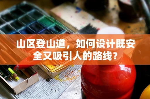 山区登山道，如何设计既安全又吸引人的路线？