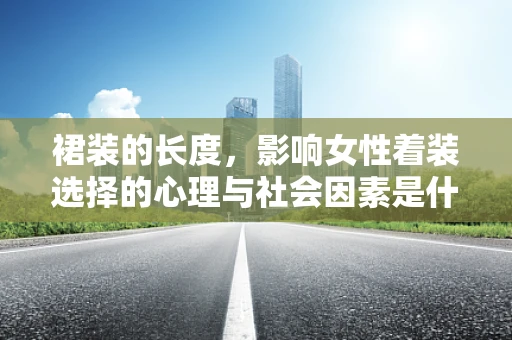 裙装的长度，影响女性着装选择的心理与社会因素是什么？