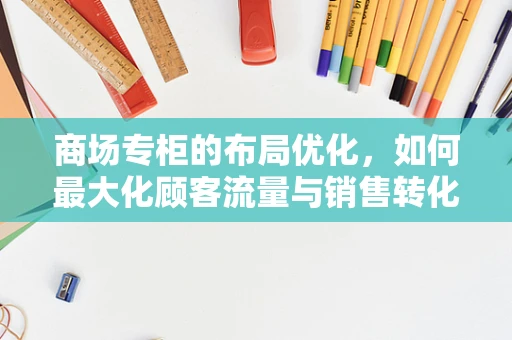 商场专柜的布局优化，如何最大化顾客流量与销售转化？