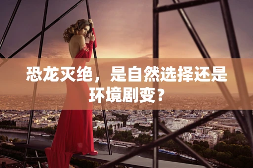 恐龙灭绝，是自然选择还是环境剧变？