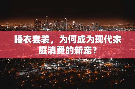 睡衣套装，为何成为现代家庭消费的新宠？