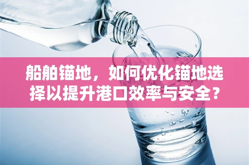 船舶锚地，如何优化锚地选择以提升港口效率与安全？
