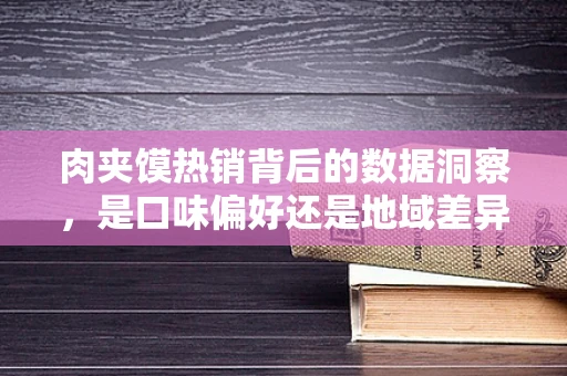 肉夹馍热销背后的数据洞察，是口味偏好还是地域差异？