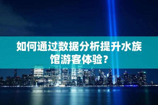 如何通过数据分析提升水族馆游客体验？