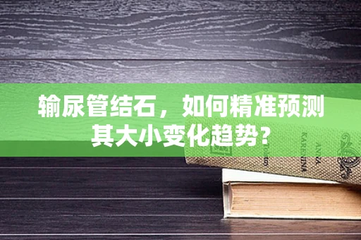 输尿管结石，如何精准预测其大小变化趋势？