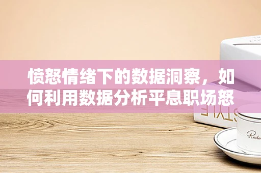 愤怒情绪下的数据洞察，如何利用数据分析平息职场怒火？