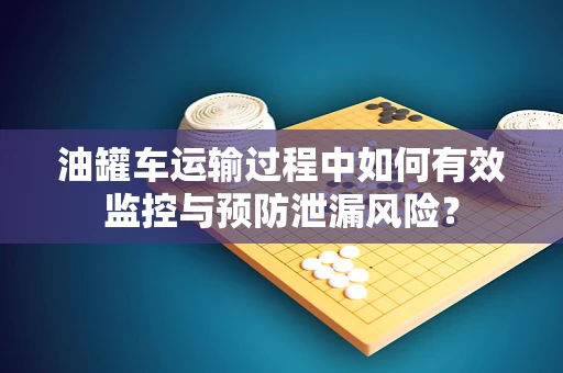 油罐车运输过程中如何有效监控与预防泄漏风险？