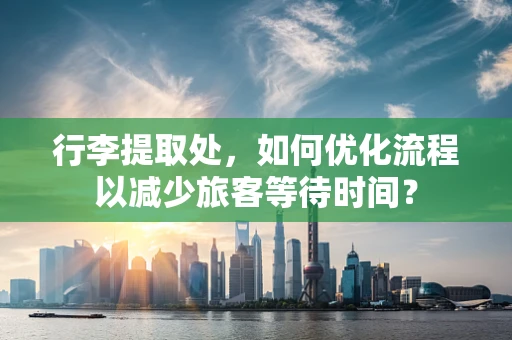 行李提取处，如何优化流程以减少旅客等待时间？
