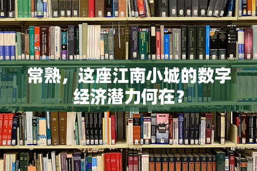 常熟，这座江南小城的数字经济潜力何在？