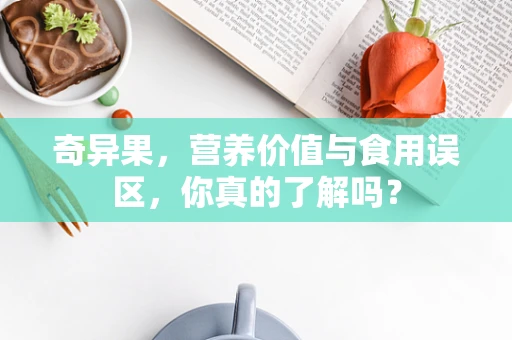 奇异果，营养价值与食用误区，你真的了解吗？