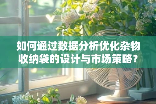 如何通过数据分析优化杂物收纳袋的设计与市场策略？
