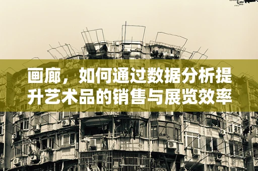 画廊，如何通过数据分析提升艺术品的销售与展览效率？