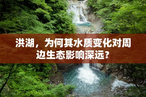 洪湖，为何其水质变化对周边生态影响深远？