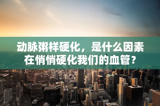动脉粥样硬化，是什么因素在悄悄硬化我们的血管？