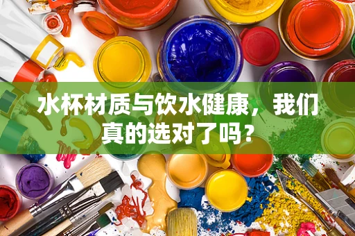水杯材质与饮水健康，我们真的选对了吗？