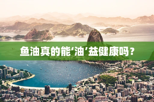 鱼油真的能‘油’益健康吗？