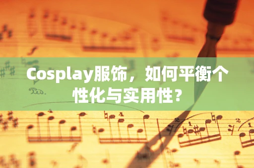 Cosplay服饰，如何平衡个性化与实用性？