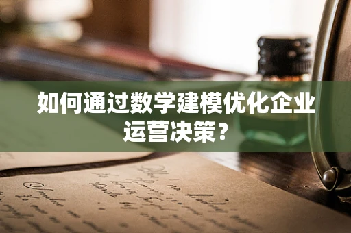 如何通过数学建模优化企业运营决策？