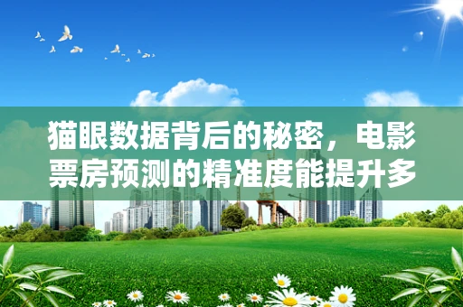 猫眼数据背后的秘密，电影票房预测的精准度能提升多少？