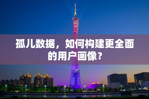 孤儿数据，如何构建更全面的用户画像？