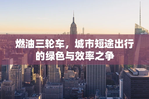 燃油三轮车，城市短途出行的绿色与效率之争