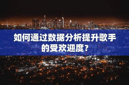 如何通过数据分析提升歌手的受欢迎度？