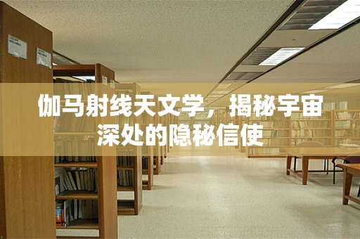 伽马射线天文学，揭秘宇宙深处的隐秘信使