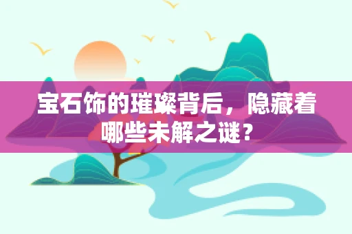 宝石饰的璀璨背后，隐藏着哪些未解之谜？