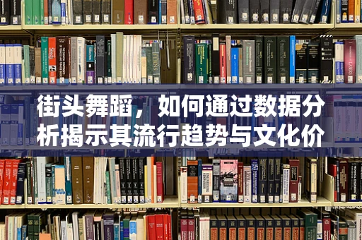 街头舞蹈，如何通过数据分析揭示其流行趋势与文化价值？