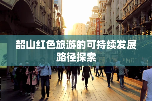 韶山红色旅游的可持续发展路径探索
