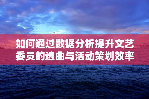 如何通过数据分析提升文艺委员的选曲与活动策划效率？