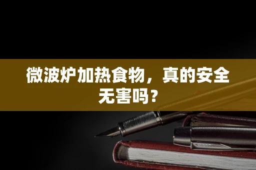微波炉加热食物，真的安全无害吗？