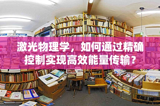 激光物理学，如何通过精确控制实现高效能量传输？