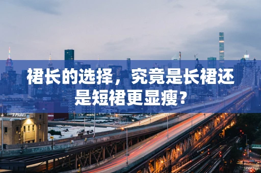 裙长的选择，究竟是长裙还是短裙更显瘦？