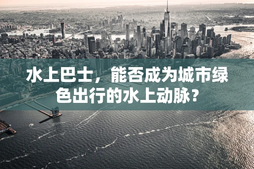 水上巴士，能否成为城市绿色出行的水上动脉？