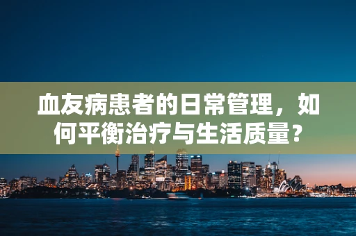 血友病患者的日常管理，如何平衡治疗与生活质量？
