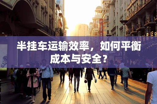 半挂车运输效率，如何平衡成本与安全？