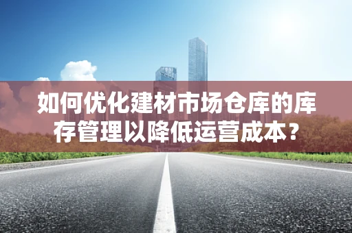 如何优化建材市场仓库的库存管理以降低运营成本？