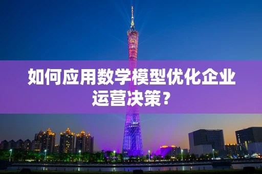 如何应用数学模型优化企业运营决策？