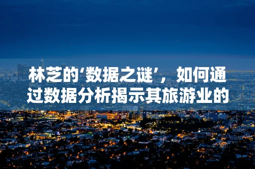 林芝的‘数据之谜’，如何通过数据分析揭示其旅游业的独特魅力？