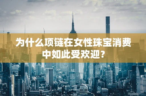 为什么项链在女性珠宝消费中如此受欢迎？