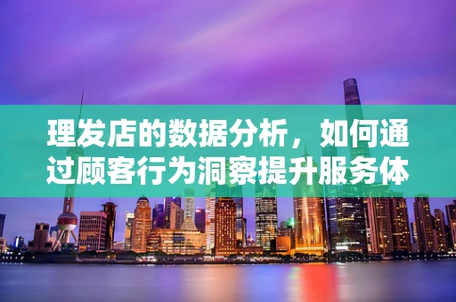 理发店的数据分析，如何通过顾客行为洞察提升服务体验？