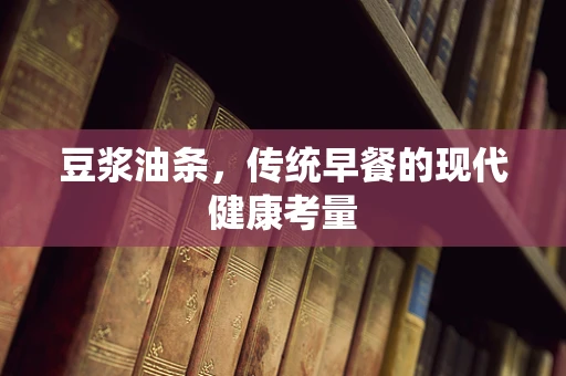 豆浆油条，传统早餐的现代健康考量