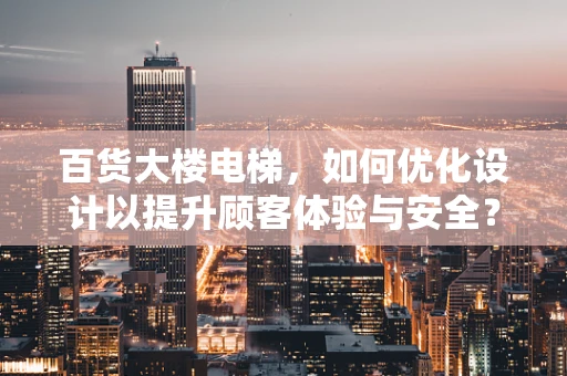 百货大楼电梯，如何优化设计以提升顾客体验与安全？