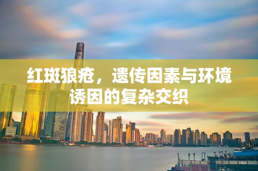 红斑狼疮，遗传因素与环境诱因的复杂交织