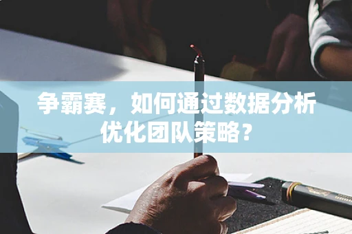 争霸赛，如何通过数据分析优化团队策略？