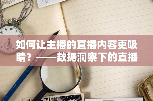 如何让主播的直播内容更吸睛？——数据洞察下的直播内容优化策略